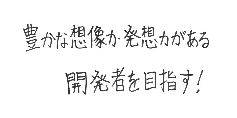 豊かな想像か発想がある開発者を目指す！